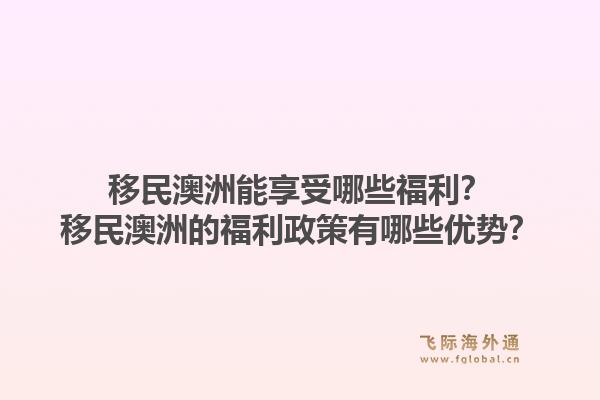 移民澳洲能享受哪些福利？移民澳洲的福利政策有哪些优势？1.jpg