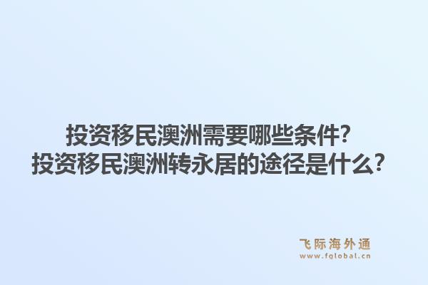 投资移民澳洲需要哪些条件？投资移民澳洲转永居的途径是什么？1.jpg