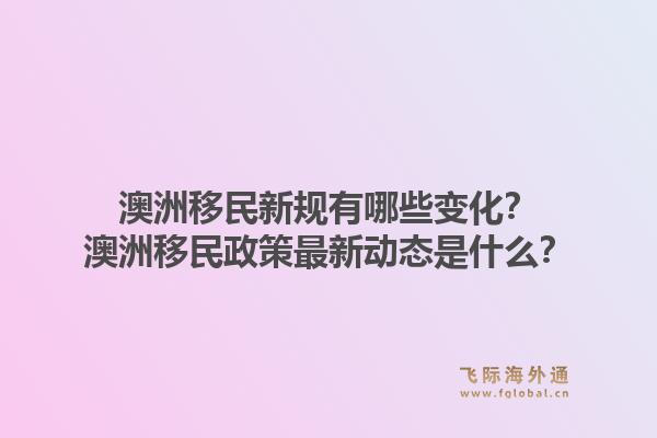 澳洲移民新规有哪些变化？澳洲移民政策最新动态是什么？1.jpg