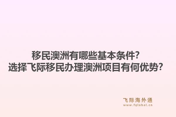 移民澳洲有哪些基本条件？选择飞际移民办理澳洲项目有何优势？1.jpg