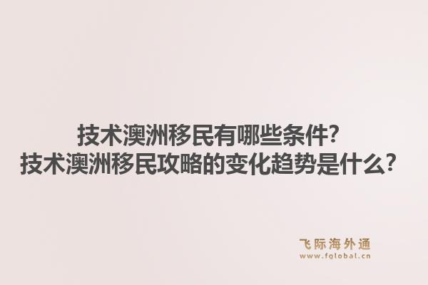 技术澳洲移民有哪些条件？技术澳洲移民攻略的变化趋势是什么？1.jpg