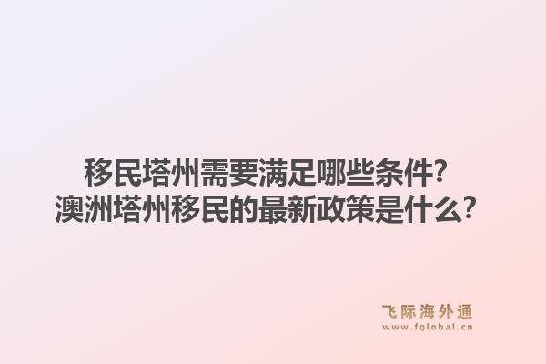 移民塔州需要满足哪些条件？澳洲塔州移民的最新政策是什么？1.jpg
