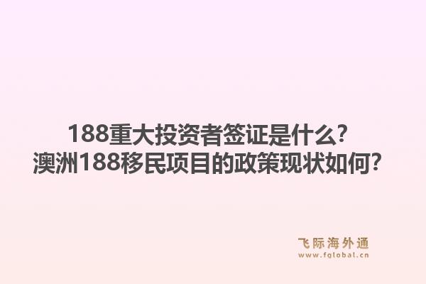 188重大投资者签证是什么？澳洲188移民项目的政策现状如何？1.jpg