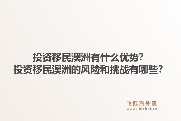 投资移民澳洲有什么优势？投资移民澳洲的风险和挑战有哪些？1.jpg