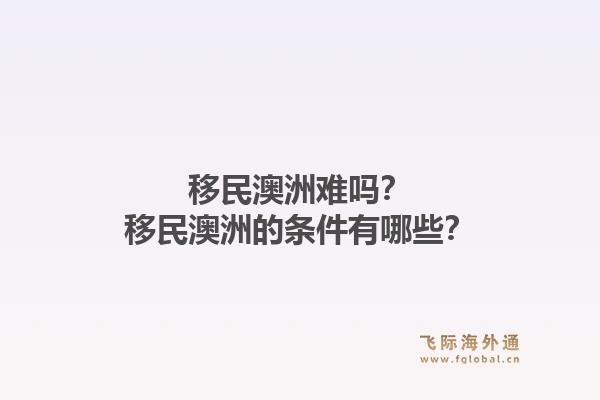 移民澳洲难吗？移民澳洲的条件有哪些？1.jpg