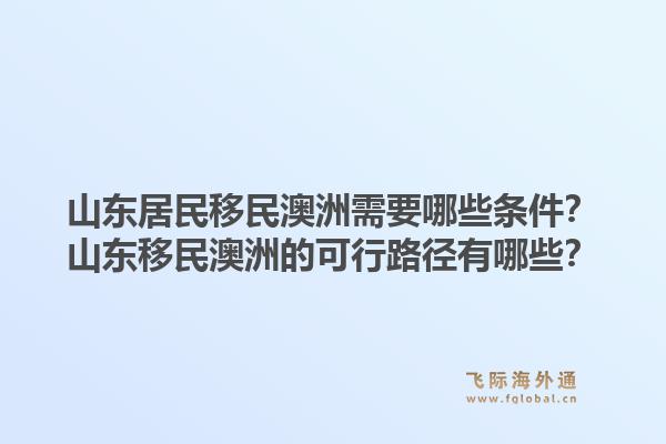 山东居民移民澳洲需要哪些条件？山东移民澳洲的可行路径有哪些？1.jpg