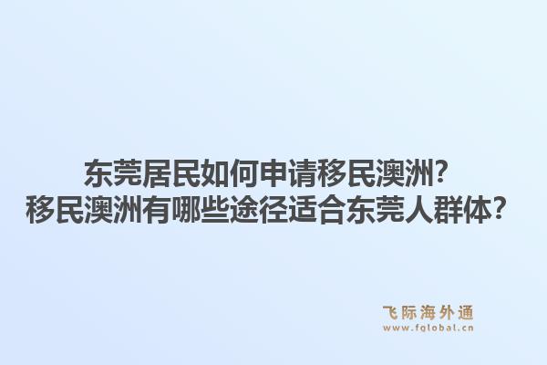 东莞居民如何申请移民澳洲？移民澳洲有哪些途径适合东莞人群体？1.jpg