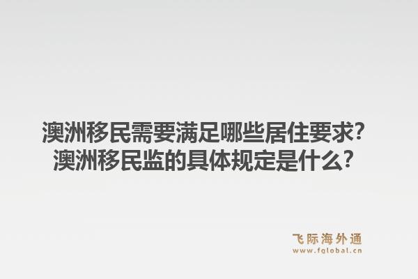 澳洲移民需要满足哪些居住要求？澳洲移民监的具体规定是什么？1.jpg