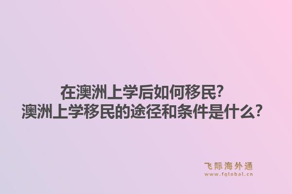在澳洲上学后如何移民？澳洲上学移民的途径和条件是什么？1.jpg