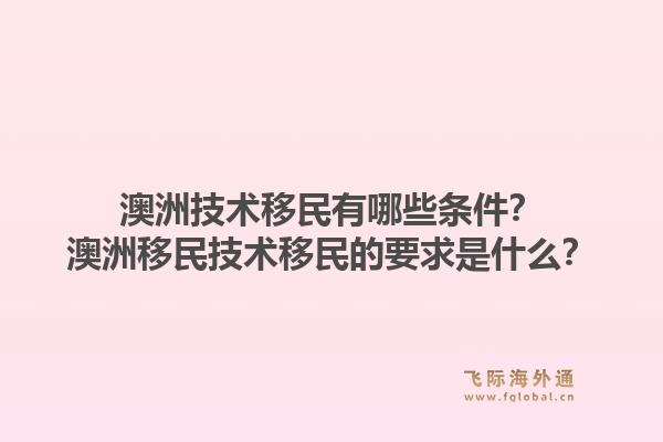 澳洲技术移民有哪些条件？澳洲移民技术移民的要求是什么？1.jpg