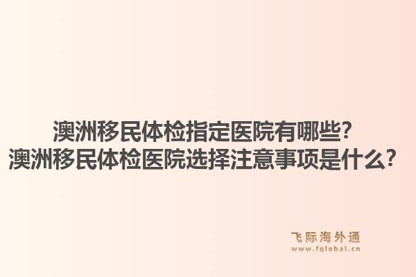 澳洲移民体检指定医院有哪些？澳洲移民体检医院选择注意事项是什么？1.jpg