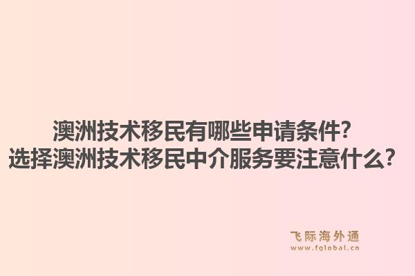 澳洲技术移民有哪些申请条件？选择澳洲技术移民中介服务要注意什么？1.jpg