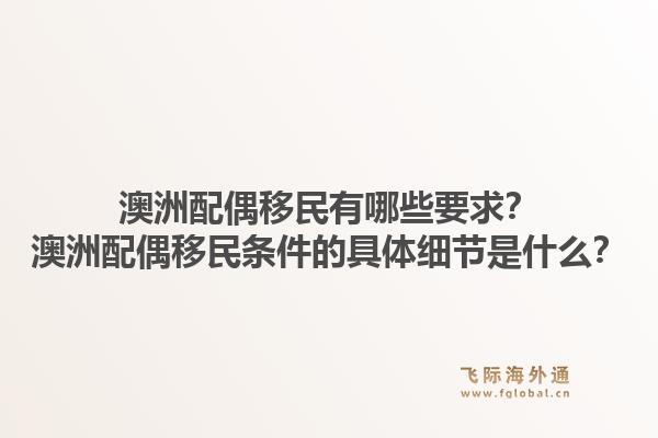澳洲配偶移民有哪些要求？澳洲配偶移民条件的具体细节是什么？1.jpg