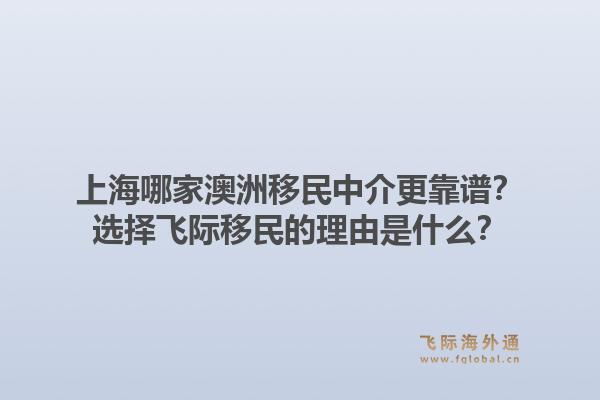 上海哪家澳洲移民中介更靠谱？选择飞际移民的理由是什么？1.jpg