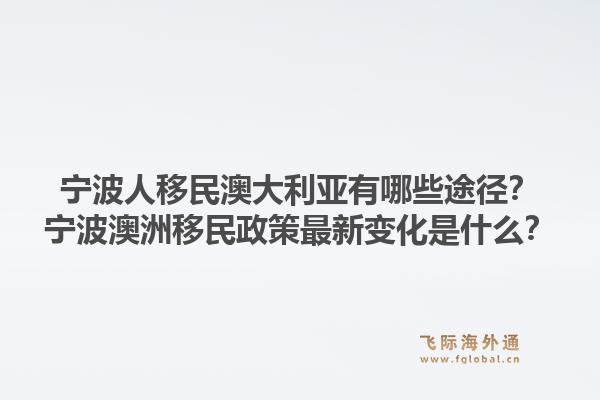 宁波人移民澳大利亚有哪些途径？宁波澳洲移民政策最新变化是什么？1.jpg
