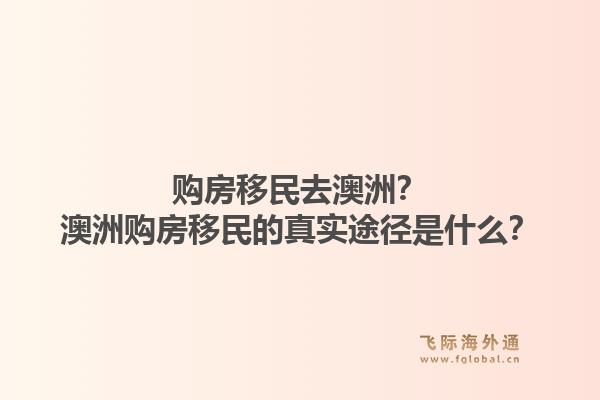 购房移民去澳洲？澳洲购房移民的真实途径是什么？1.jpg
