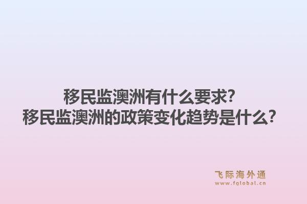 移民监澳洲有什么要求？移民监澳洲的政策变化趋势是什么？1.jpg