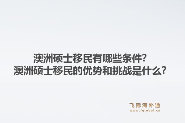 澳洲硕士移民有哪些条件？澳洲硕士移民的优势和挑战是什么？1.jpg