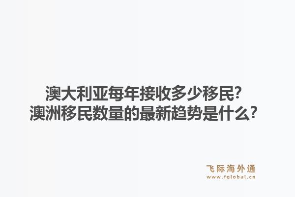 澳大利亚每年接收多少移民？澳洲移民数量的最新趋势是什么？1.jpg