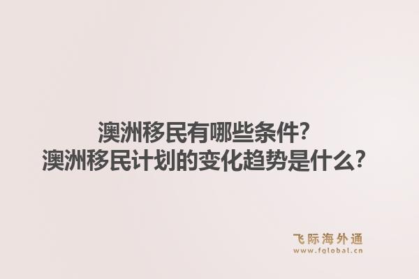 澳洲移民有哪些条件？澳洲移民计划的变化趋势是什么？1.jpg
