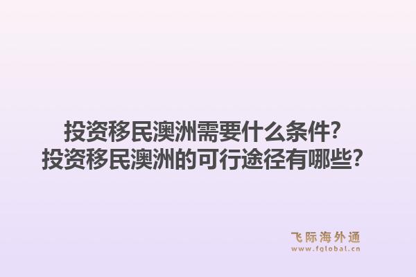 投资移民澳洲需要什么条件？投资移民澳洲的可行途径有哪些？1.jpg