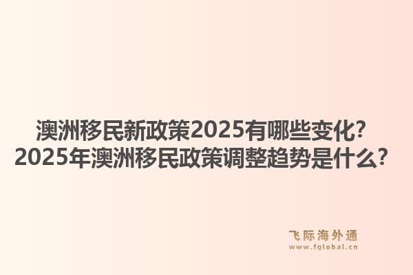 澳洲移民新政策2025有哪些变化？2025年澳洲移民政策调整趋势是什么？1.jpg