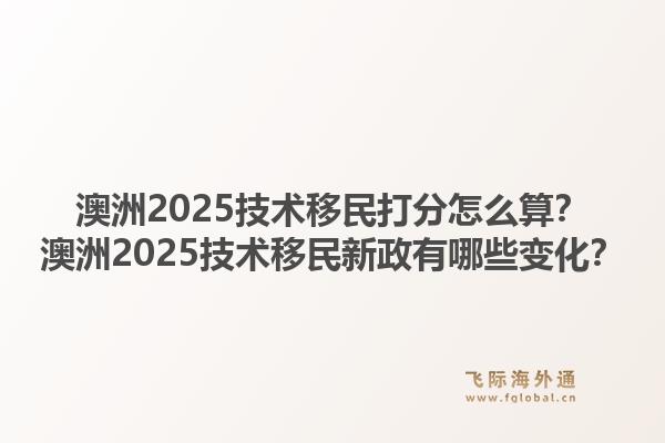 澳洲2025技术移民打分怎么算？澳洲2025技术移民新政有哪些变化？1.jpg