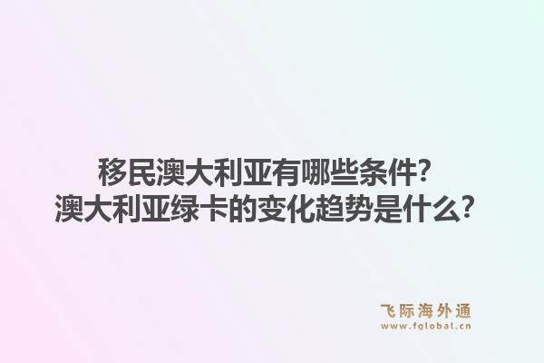 移民澳大利亚有哪些条件?澳大利亚绿卡的变化趋势是什么?1.jpg