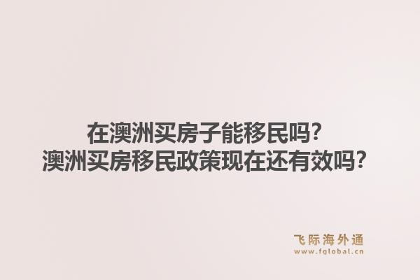 在澳洲买房子能移民吗？澳洲买房移民政策现在还有效吗？1.jpg