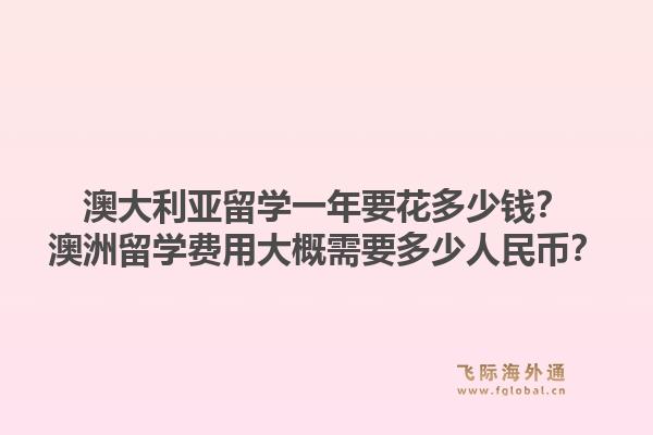澳大利亚留学一年要花多少钱?澳洲留学费用大概需要多少人民币?1.jpg