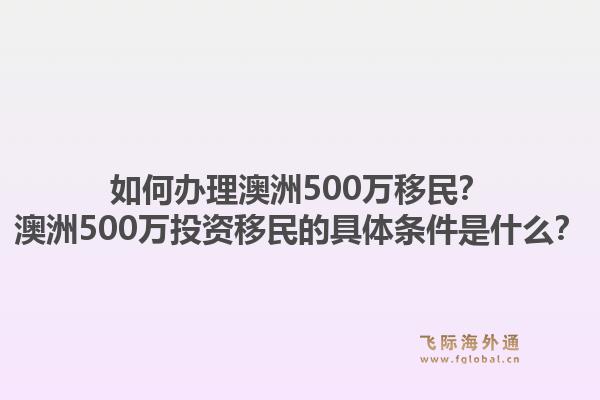 如何办理澳洲500万移民?澳洲500万投资移民的具体条件是什么?1.jpg