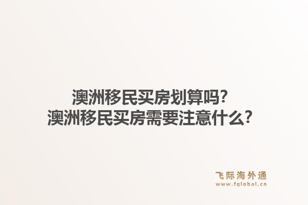 澳洲移民买房划算吗?澳洲移民买房需要注意什么?1.jpg
