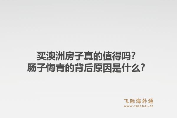买澳洲房子真的值得吗?肠子悔青的背后原因是什么?1.jpg