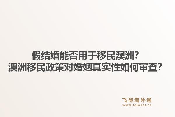 假结婚能否用于移民澳洲？澳洲移民政策对婚姻真实性如何审查？1.jpg