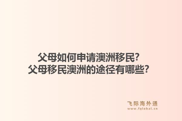 父母如何申请澳洲移民?父母移民澳洲的途径有哪些?1.jpg