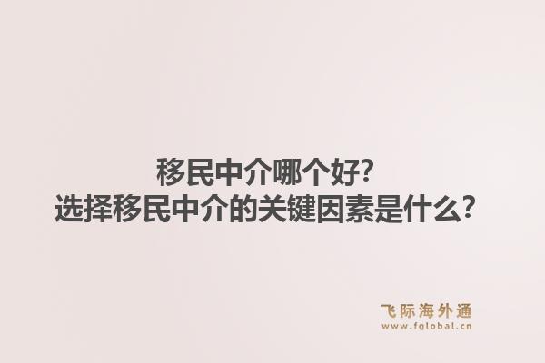移民中介哪个好？选择移民中介的关键因素是什么？1.jpg