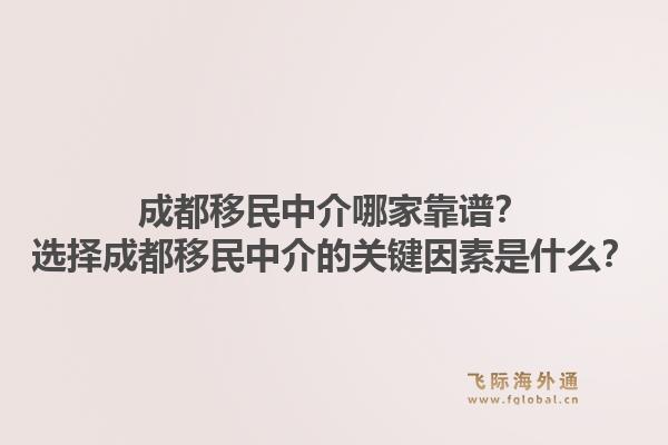 成都移民中介哪家靠谱？选择成都移民中介的关键因素是什么？1.jpg