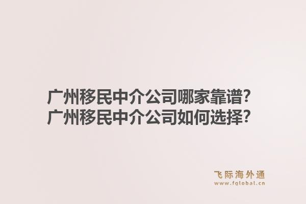 广州移民中介公司哪家靠谱?广州移民中介公司如何选择?1.jpg