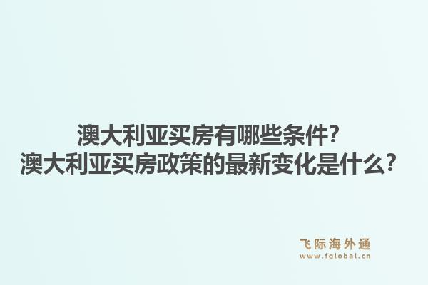 澳大利亚买房有哪些条件？澳大利亚买房政策的最新变化是什么？1.jpg