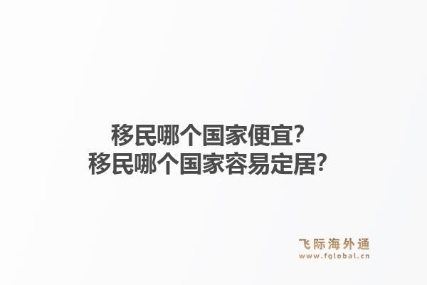 移民哪个国家便宜？移民哪个国家容易定居？1.jpg