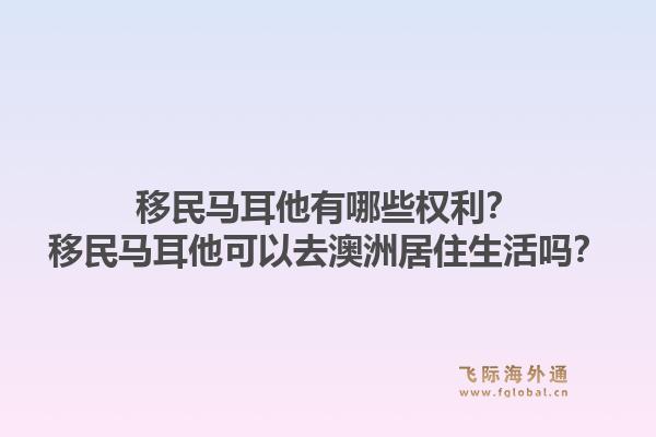 移民马耳他有哪些权利？移民马耳他可以去澳洲居住生活吗？1.jpg