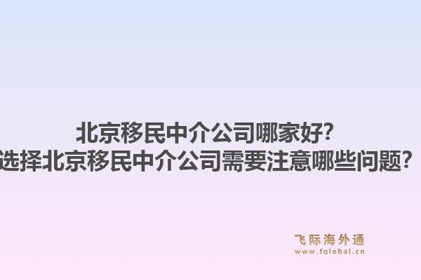 北京移民中介公司哪家好?选择北京移民中介公司需要注意哪些问题?1.jpg