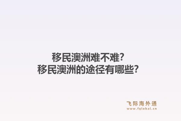 移民澳洲难不难?移民澳洲的途径有哪些?1.jpg
