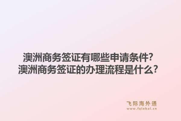 澳洲商务签证有哪些申请条件?澳洲商务签证的办理流程是什么?1.jpg