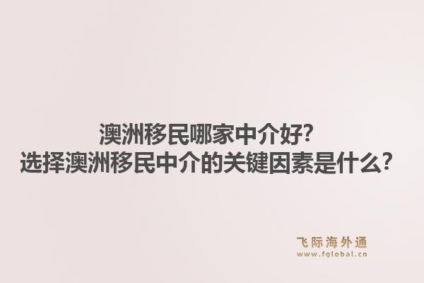 澳洲移民哪家中介好?选择澳洲移民中介的关键因素是什么?1.jpg
