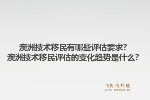 澳洲技术移民有哪些评估要求？澳洲技术移民评估的变化趋势是什么？