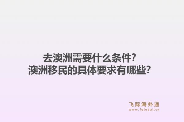 去澳洲需要什么条件?澳洲移民的具体要求有哪些?1.jpg