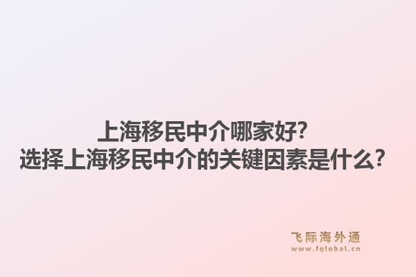 上海移民中介哪家好?选择上海移民中介的关键因素是什么?1.jpg