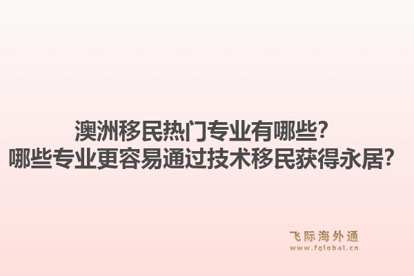 澳洲移民热门专业有哪些?哪些专业更容易通过技术移民获得永居?1.jpg