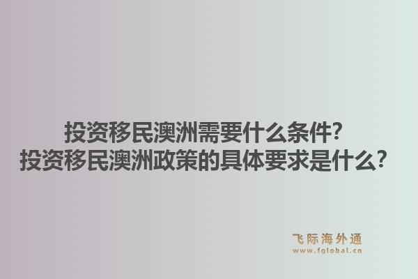 投资移民澳洲需要什么条件？投资移民澳洲政策的具体要求是什么？1.jpg